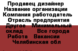 Продавец-дизайнер › Название организации ­ Компания-работодатель › Отрасль предприятия ­ Другое › Минимальный оклад ­ 1 - Все города Работа » Вакансии   . Челябинская обл.